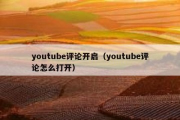 youtube评论开启（youtube评论怎么打开）