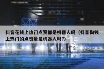 抖音花钱上热门点赞都是机器人吗（抖音掏钱上热门的点赞量是机器人吗?）