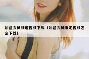 油管会员频道视频下载（油管会员限定视频怎么下载）