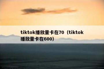 tiktok播放量卡在70（tiktok播放量卡在600）