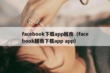 facebook下载app越南（facebook越南下载app app）