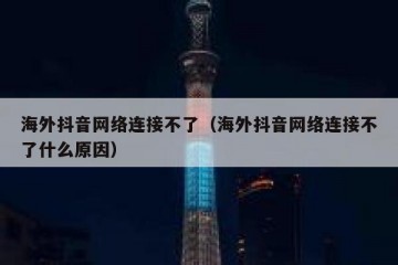 海外抖音网络连接不了（海外抖音网络连接不了什么原因）