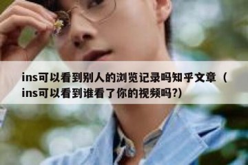 ins可以看到别人的浏览记录吗知乎文章（ins可以看到谁看了你的视频吗?）