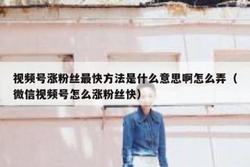 视频号涨粉丝最快方法是什么意思啊怎么弄（微信视频号怎么涨粉丝快）