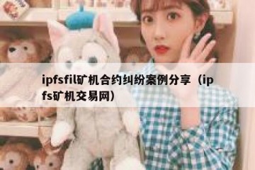 ipfsfil矿机合约纠纷案例分享（ipfs矿机交易网）