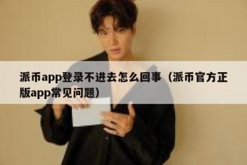 派币app登录不进去怎么回事（派币官方正版app常见问题）