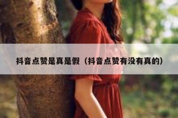 抖音点赞是真是假（抖音点赞有没有真的）