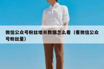 微信公众号粉丝增长数据怎么看（看微信公众号粉丝量）