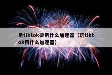 用tiktok要用什么加速器（玩tiktok用什么加速器）