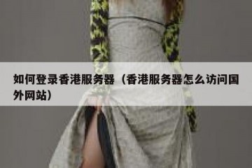 如何登录香港服务器（香港服务器怎么访问国外网站）