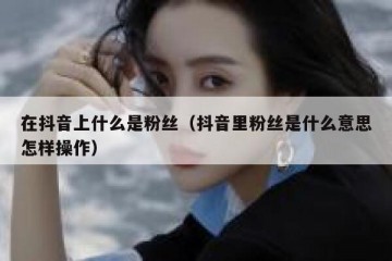 在抖音上什么是粉丝（抖音里粉丝是什么意思怎样操作）