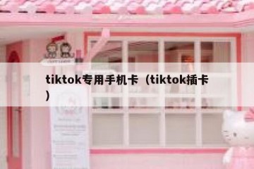 tiktok专用手机卡（tiktok插卡）