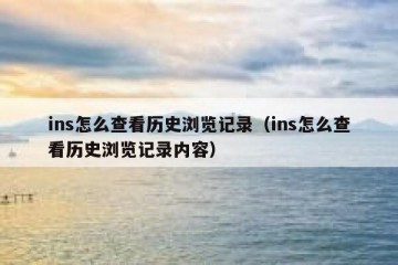 ins怎么查看历史浏览记录（ins怎么查看历史浏览记录内容）