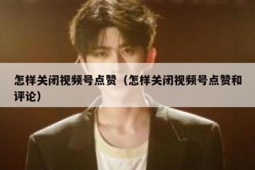 怎样关闭视频号点赞（怎样关闭视频号点赞和评论）