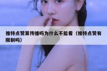推特点赞算传播吗为什么不能看（推特点赞有限制吗）