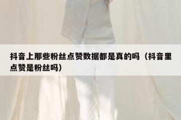 抖音上那些粉丝点赞数据都是真的吗（抖音里点赞是粉丝吗）