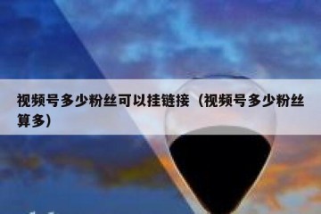 视频号多少粉丝可以挂链接（视频号多少粉丝算多）