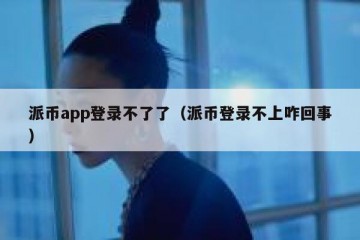 派币app登录不了了（派币登录不上咋回事）