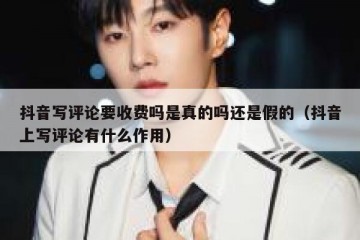 抖音写评论要收费吗是真的吗还是假的（抖音上写评论有什么作用）