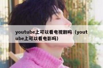 youtube上可以看电视剧吗（youtube上可以看电影吗）