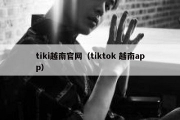 tiki越南官网（tiktok 越南app）