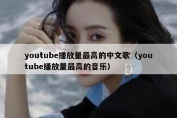 youtube播放量最高的中文歌（youtube播放量最高的音乐）