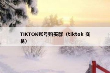 TIKTOK账号购买群（tiktok 交易）