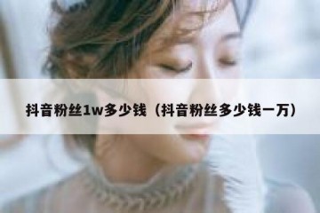 抖音粉丝1w多少钱（抖音粉丝多少钱一万）