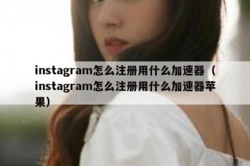 instagram怎么注册用什么加速器（instagram怎么注册用什么加速器苹果）