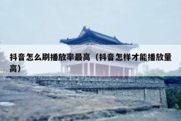 抖音怎么刷播放率最高（抖音怎样才能播放量高）