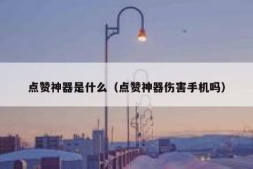 点赞神器是什么（点赞神器伤害手机吗）