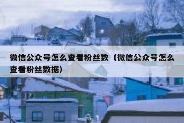 微信公众号怎么查看粉丝数（微信公众号怎么查看粉丝数据）