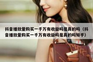 抖音播放量购买一千万有收益吗是真的吗（抖音播放量购买一千万有收益吗是真的吗知乎）