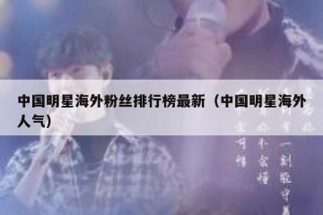 中国明星海外粉丝排行榜最新（中国明星海外人气）