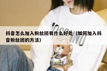 抖音怎么加入粉丝团有什么好处（如何加入抖音粉丝团的方法）