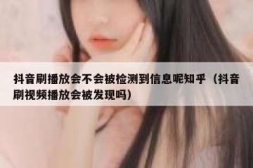 抖音刷播放会不会被检测到信息呢知乎（抖音刷视频播放会被发现吗）
