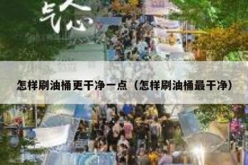 怎样刷油桶更干净一点（怎样刷油桶最干净）