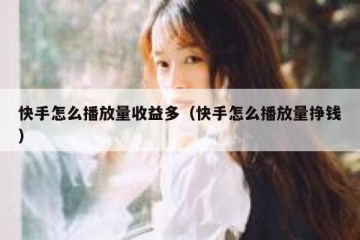 快手怎么播放量收益多（快手怎么播放量挣钱）