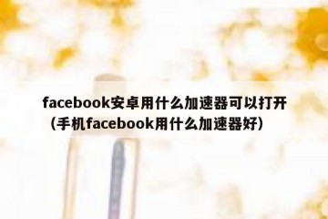 facebook安卓用什么加速器可以打开（手机facebook用什么加速器好）