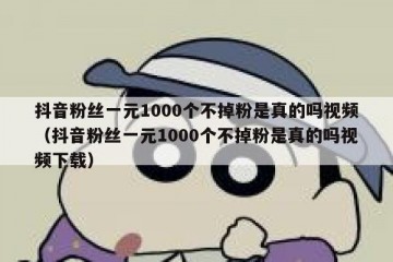 抖音粉丝一元1000个不掉粉是真的吗视频（抖音粉丝一元1000个不掉粉是真的吗视频下载）