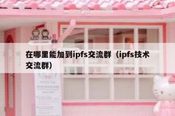 在哪里能加到ipfs交流群（ipfs技术交流群）