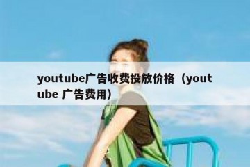 youtube广告收费投放价格（youtube 广告费用）