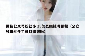 微信公众号粉丝多了,怎么赚钱呢视频（公众号粉丝多了可以赚钱吗）