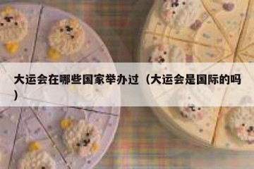 大运会在哪些国家举办过（大运会是国际的吗）