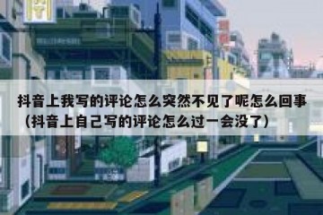 抖音上我写的评论怎么突然不见了呢怎么回事（抖音上自己写的评论怎么过一会没了）