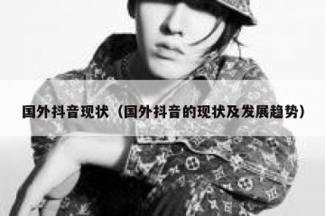 国外抖音现状（国外抖音的现状及发展趋势）