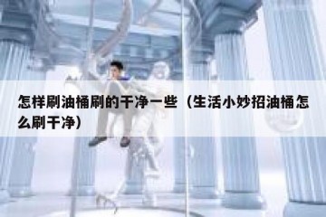 怎样刷油桶刷的干净一些（生活小妙招油桶怎么刷干净）