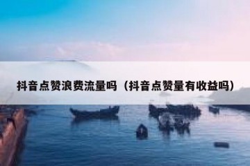 抖音点赞浪费流量吗（抖音点赞量有收益吗）