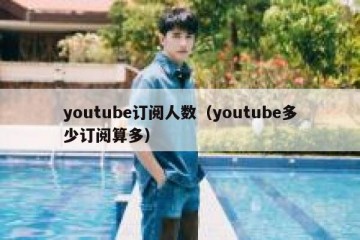 youtube订阅人数（youtube多少订阅算多）