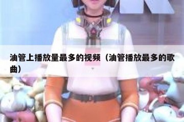 油管上播放量最多的视频（油管播放最多的歌曲）